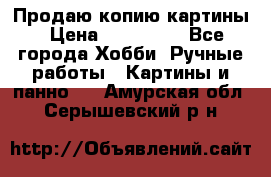 Продаю копию картины › Цена ­ 201 000 - Все города Хобби. Ручные работы » Картины и панно   . Амурская обл.,Серышевский р-н